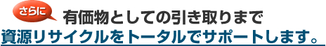 資源リサイクルをトータルでサポートします。