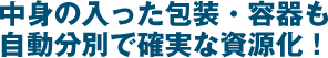 中身の入った包装・容器も自動分別で確実な資源化！