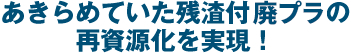 あきらめていた残渣付廃プラの再資源化を再現！