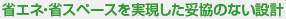 省エネ・省スペースを実現した妥協のない設計